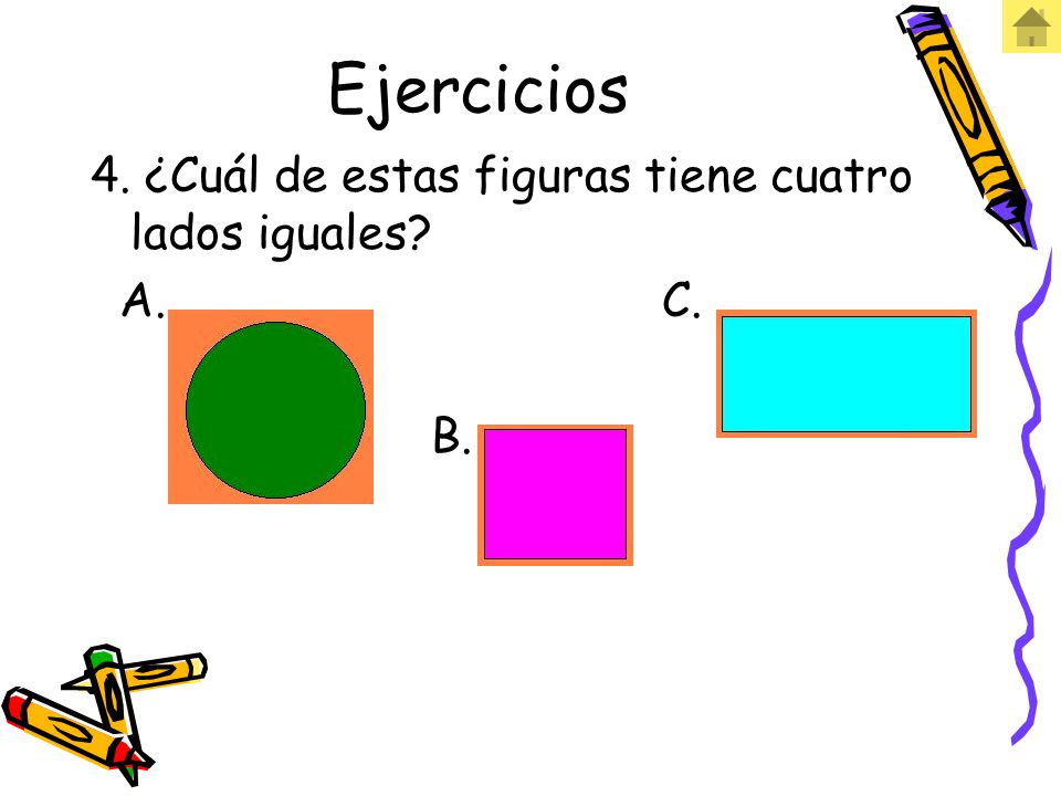 Ejercicios 4. ¿Cuál de estas figuras tiene cuatro lados iguales A. C.