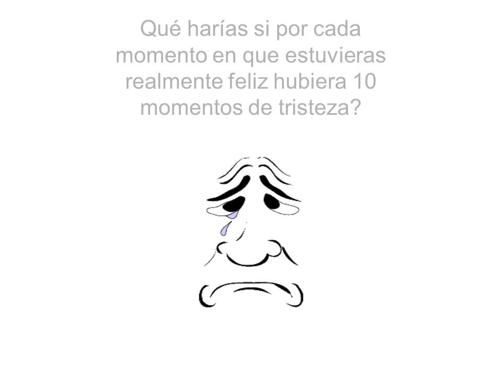Qué harías si por cada momento en que estuvieras realmente feliz hubiera 10 momentos de tristeza