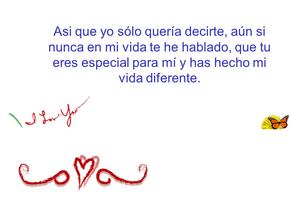 Asi que yo sólo quería decirte, aún si nunca en mi vida te he hablado, que tu eres especial para mí y has hecho mi vida diferente.