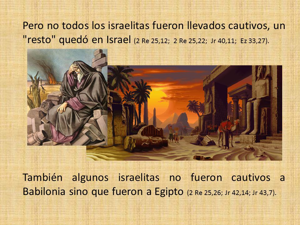 Pero no todos los israelitas fueron llevados cautivos, un resto quedó en Israel (2 Re 25,12; 2 Re 25,22; Jr 40,11; Ez 33,27).