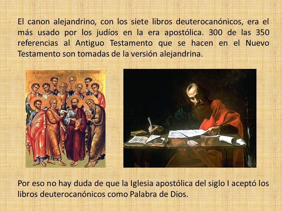 El canon alejandrino, con los siete libros deuterocanónicos, era el más usado por los judíos en la era apostólica. 300 de las 350 referencias al Antiguo Testamento que se hacen en el Nuevo Testamento son tomadas de la versión alejandrina.