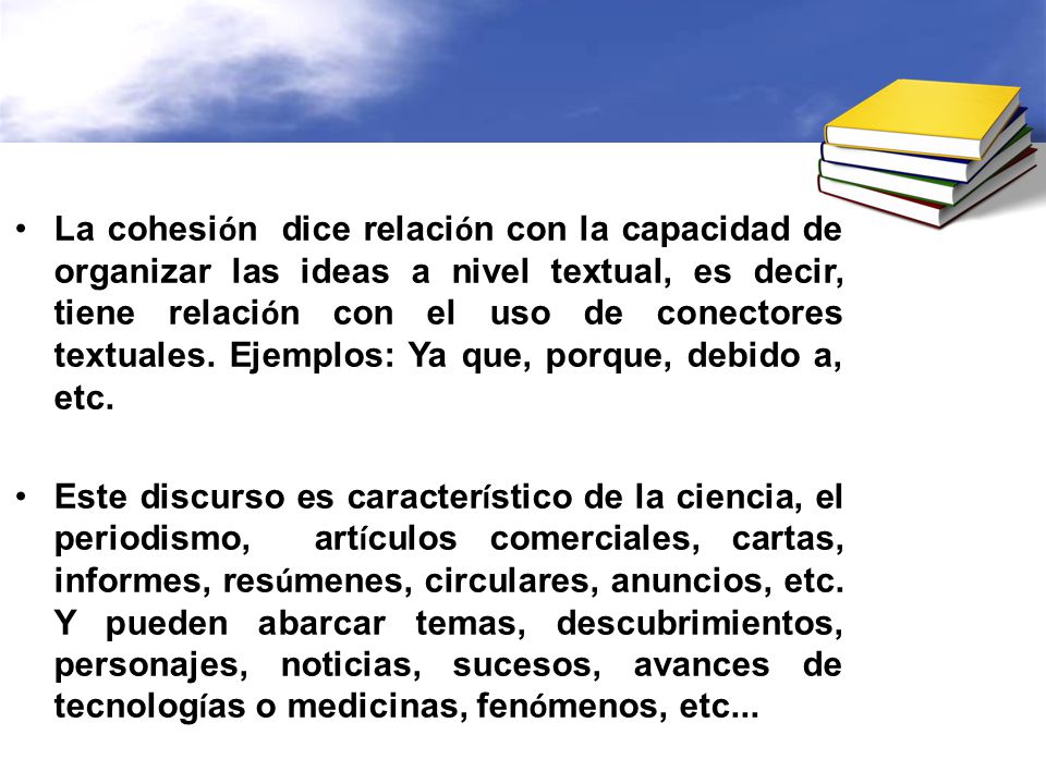 La cohesión dice relación con la capacidad de organizar las ideas a nivel textual, es decir, tiene relación con el uso de conectores textuales. Ejemplos: Ya que, porque, debido a, etc.