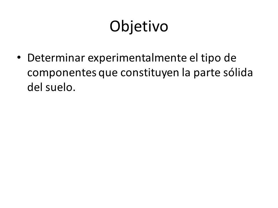 Objetivo Determinar experimentalmente el tipo de componentes que constituyen la parte sólida del suelo.