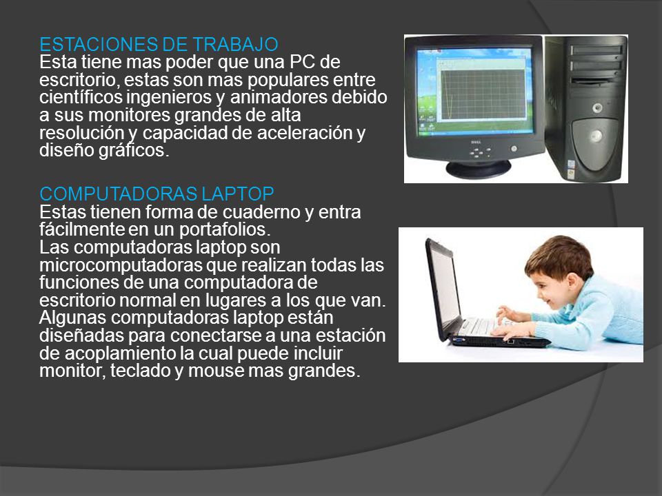 ESTACIONES DE TRABAJO Esta tiene mas poder que una PC de escritorio, estas son mas populares entre científicos ingenieros y animadores debido a sus monitores grandes de alta resolución y capacidad de aceleración y diseño gráficos.