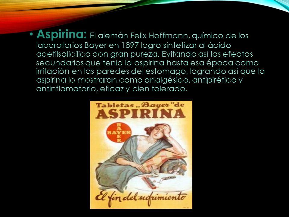 Aspirina: El alemán Felix Hoffmann, químico de los laboratorios Bayer en 1897 logro sintetizar al ácido acetilsalicílico con gran pureza.