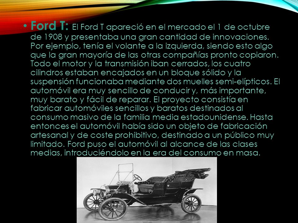 Ford T: El Ford T apareció en el mercado el 1 de octubre de 1908 y presentaba una gran cantidad de innovaciones.
