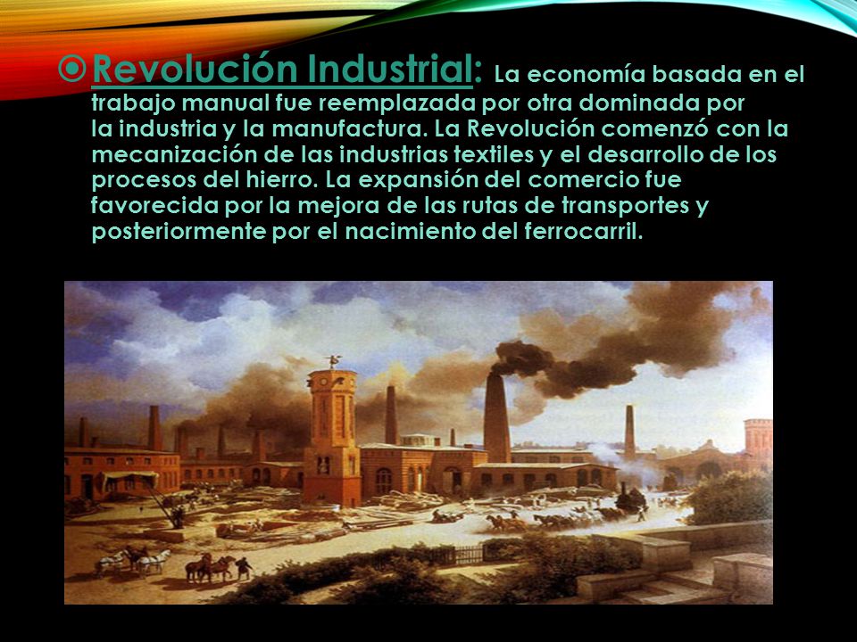Revolución Industrial: La economía basada en el trabajo manual fue reemplazada por otra dominada por la industria y la manufactura.