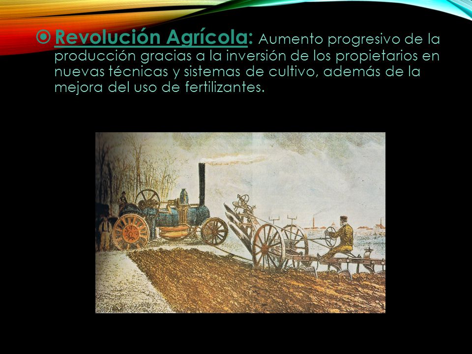 Revolución Agrícola: Aumento progresivo de la producción gracias a la inversión de los propietarios en nuevas técnicas y sistemas de cultivo, además de la mejora del uso de fertilizantes.