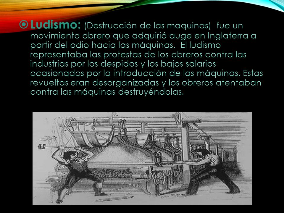Ludismo: (Destrucción de las maquinas) fue un movimiento obrero que adquirió auge en Inglaterra a partir del odio hacia las máquinas.
