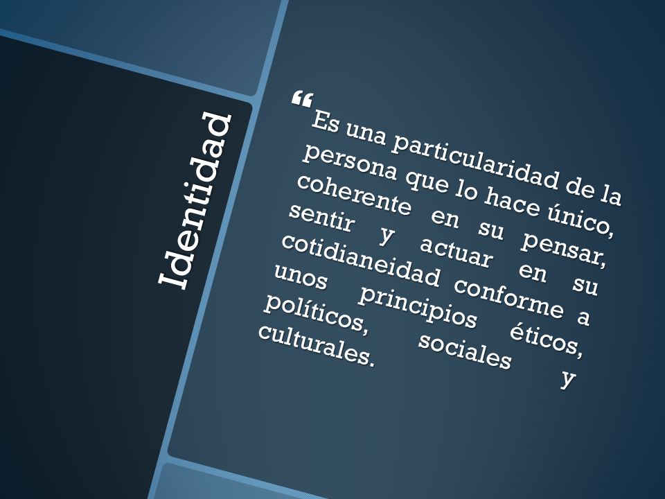 Es una particularidad de la persona que lo hace único, coherente en su pensar, sentir y actuar en su cotidianeidad conforme a unos principios éticos, políticos, sociales y culturales.