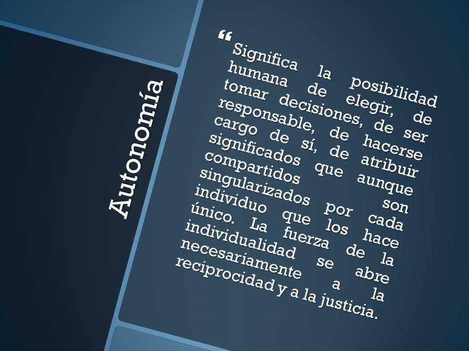 Significa la posibilidad humana de elegir, de tomar decisiones, de ser responsable, de hacerse cargo de sí, de atribuir significados que aunque compartidos son singularizados por cada individuo que los hace único. La fuerza de la individualidad se abre necesariamente a la reciprocidad y a la justicia.
