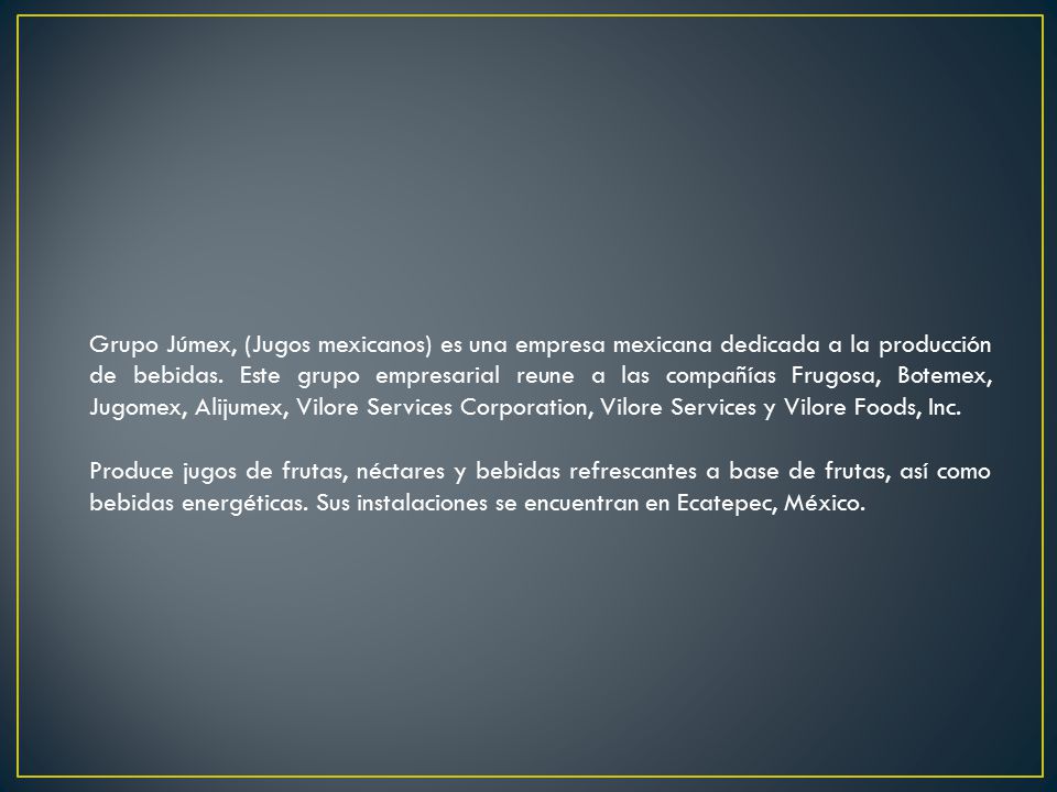 Grupo Júmex, (Jugos mexicanos) es una empresa mexicana dedicada a la producción de bebidas. Este grupo empresarial reune a las compañías Frugosa, Botemex, Jugomex, Alijumex, Vilore Services Corporation, Vilore Services y Vilore Foods, Inc.
