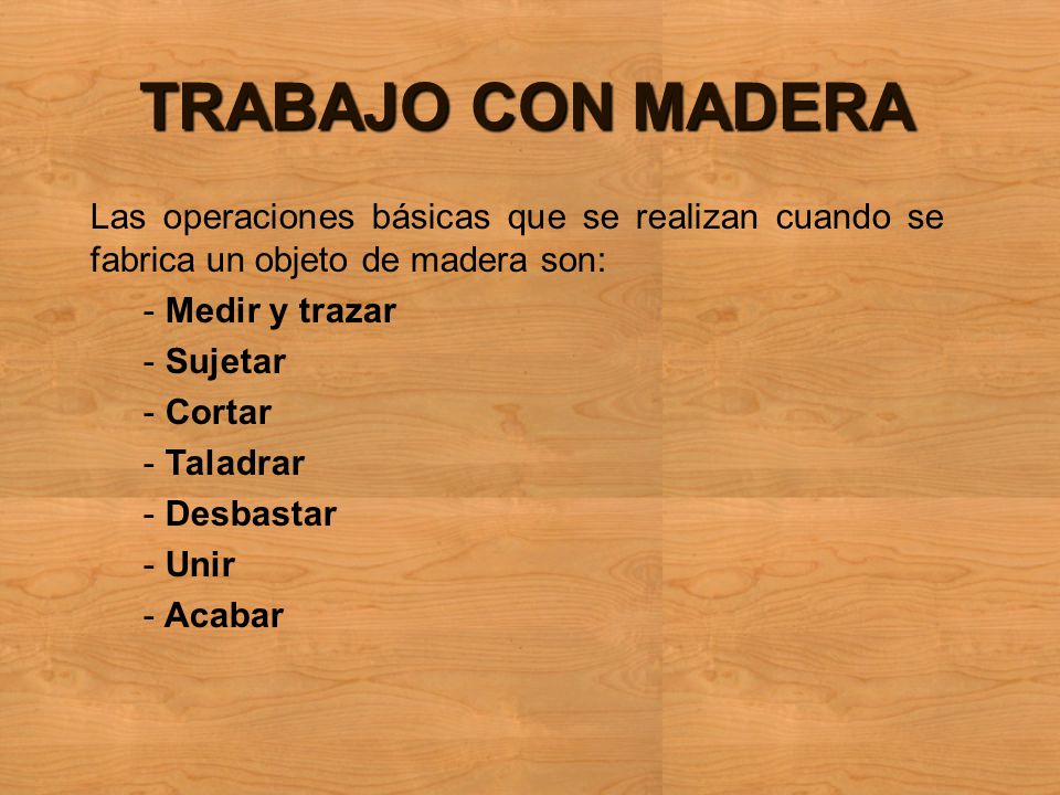 TRABAJO CON MADERA Las operaciones básicas que se realizan cuando se fabrica un objeto de madera son: