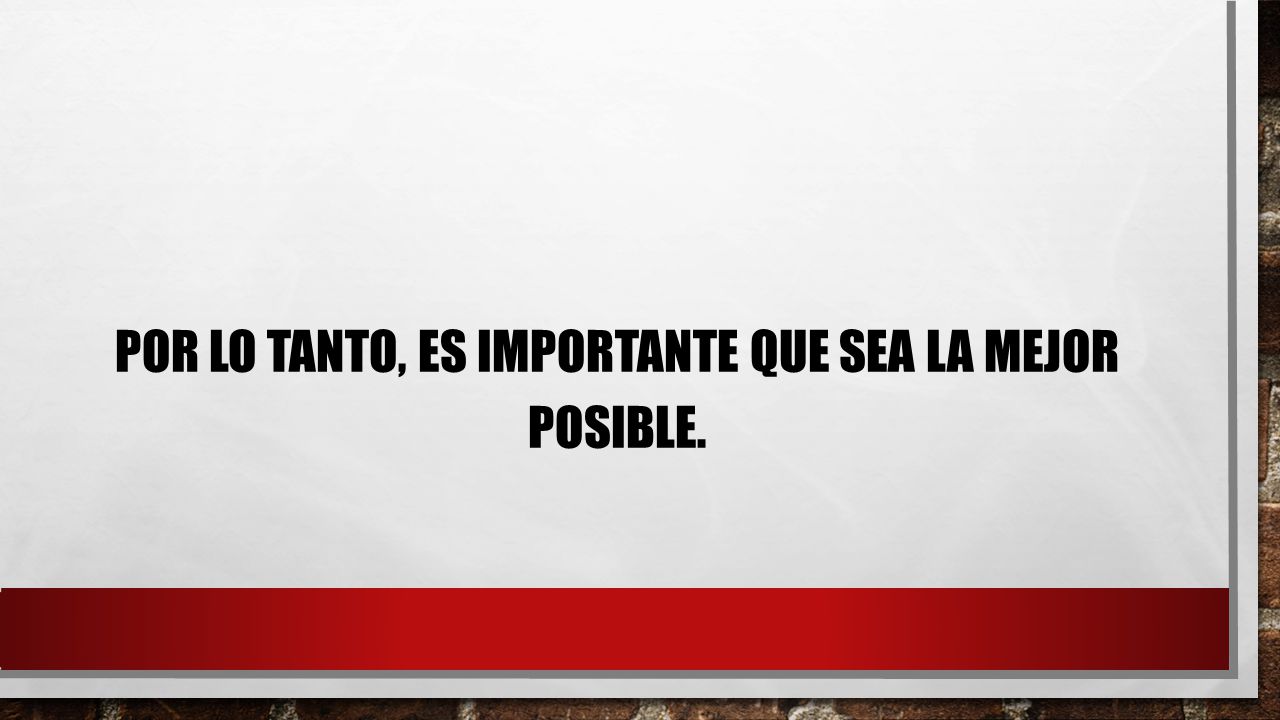 Por lo tanto, es importante que sea la mejor posible.