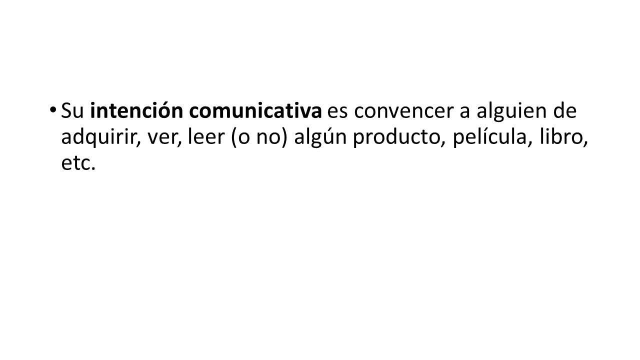 Su intención comunicativa es convencer a alguien de adquirir, ver, leer (o no) algún producto, película, libro, etc.
