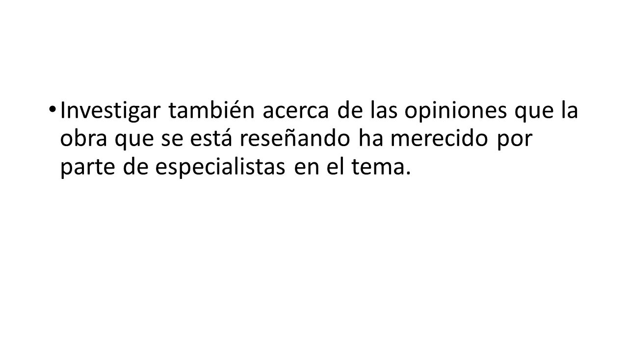 Investigar también acerca de las opiniones que la obra que se está reseñando ha merecido por parte de especialistas en el tema.