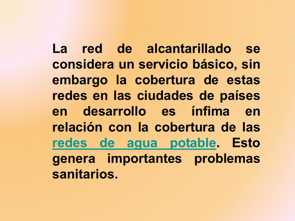 La red de alcantarillado se considera un servicio básico, sin embargo la cobertura de estas redes en las ciudades de países en desarrollo es ínfima en relación con la cobertura de las redes de agua potable.