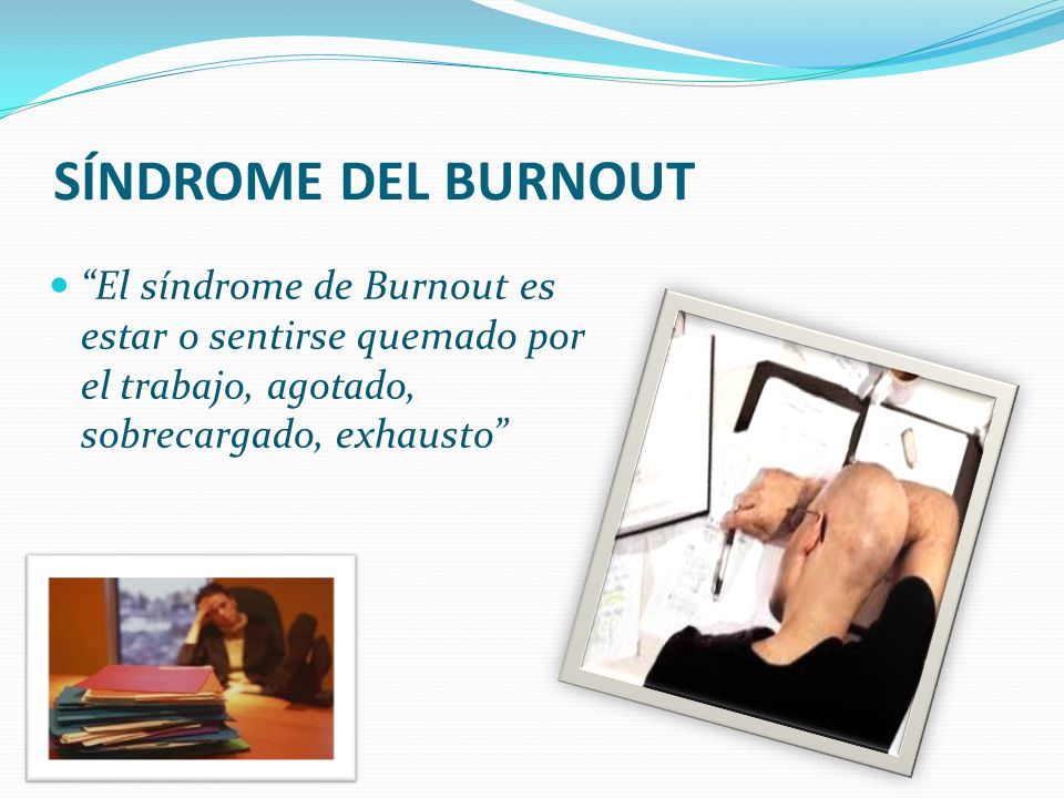 SÍNDROME DEL BURNOUT El síndrome de Burnout es estar o sentirse quemado por el trabajo, agotado, sobrecargado, exhausto