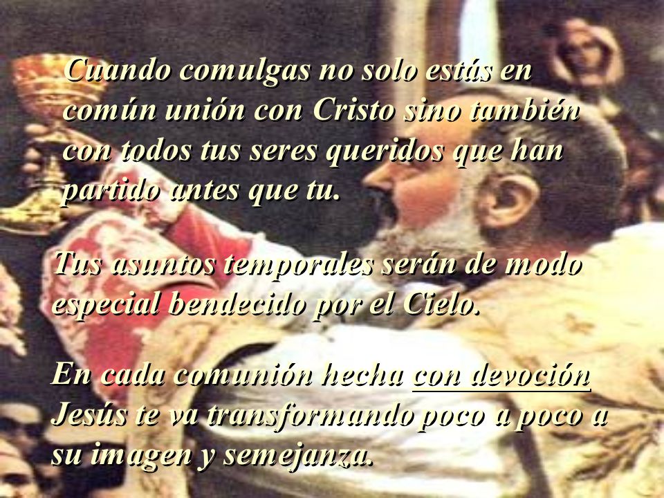 Cuando comulgas no solo estás en común unión con Cristo sino también con todos tus seres queridos que han partido antes que tu.