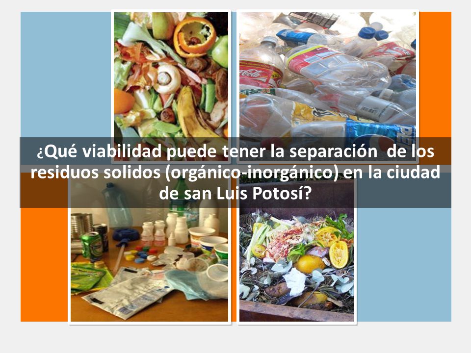 . ¿Qué viabilidad puede tener la separación de los residuos solidos (orgánico-inorgánico) en la ciudad de san Luis Potosí