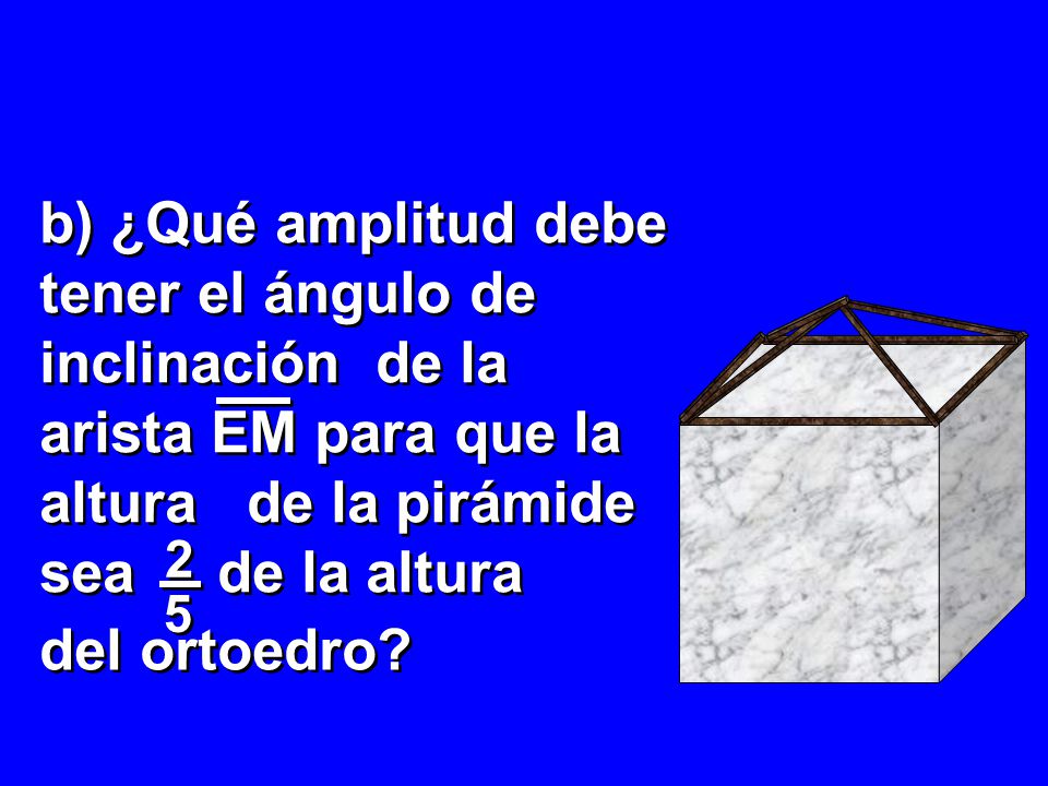 b) ¿Qué amplitud debe tener el ángulo de inclinación de la arista EM para que la altura de la pirámide sea de la altura