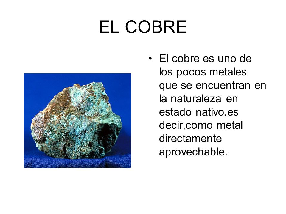 EL COBRE El cobre es uno de los pocos metales que se encuentran en la naturaleza en estado nativo,es decir,como metal directamente aprovechable.