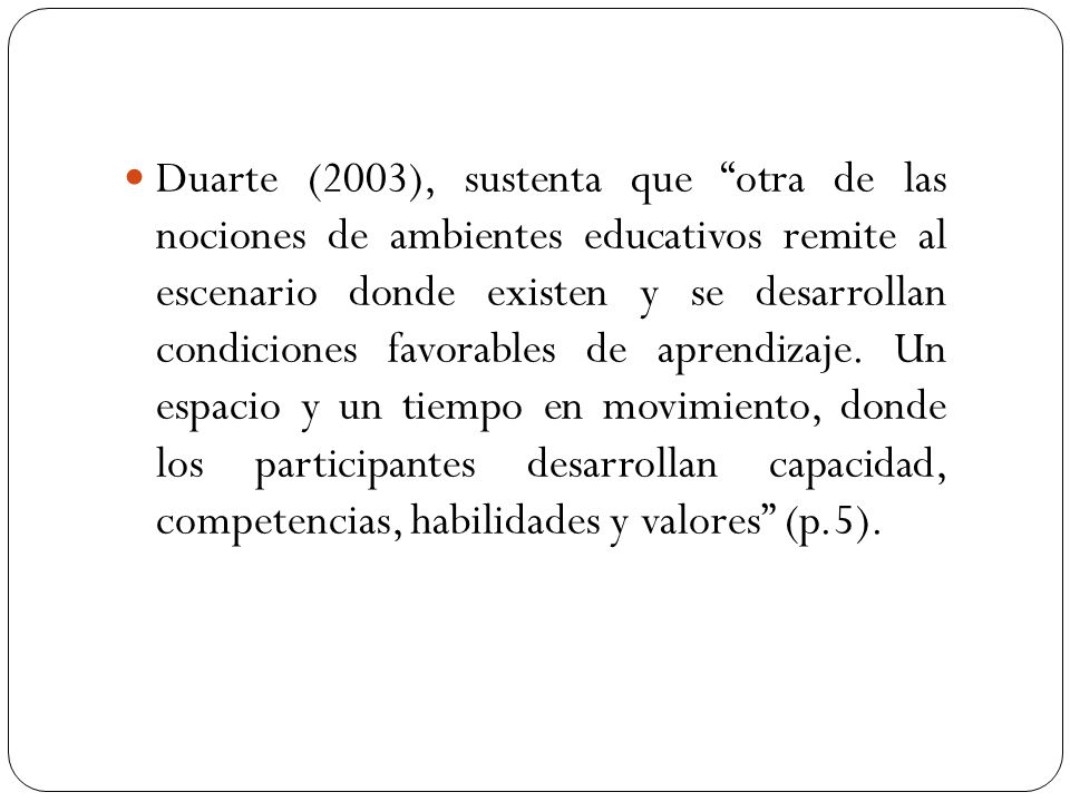 Duarte (2003), sustenta que otra de las nociones de ambientes educativos remite al escenario donde existen y se desarrollan condiciones favorables de aprendizaje.
