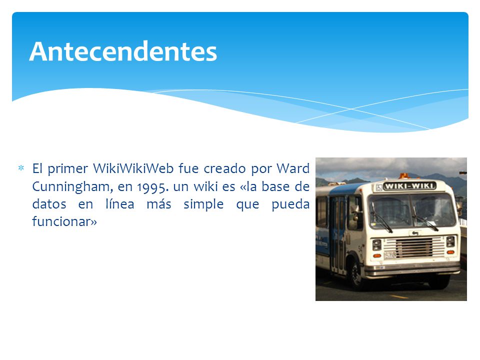 Antecendentes El primer WikiWikiWeb fue creado por Ward Cunningham, en 1995.