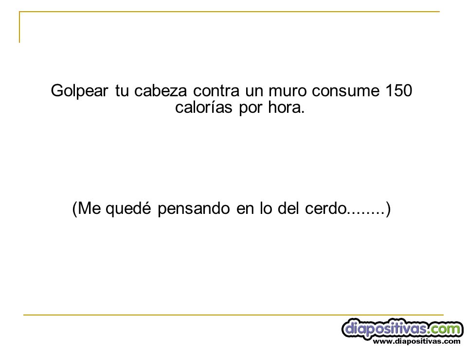 Golpear tu cabeza contra un muro consume 150 calorías por hora.