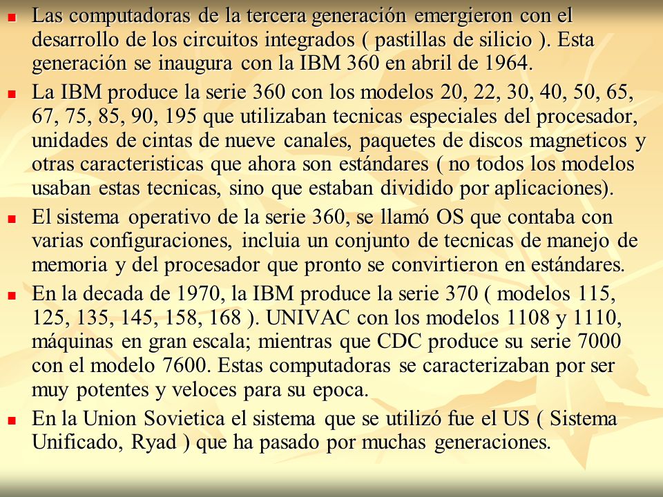 Las computadoras de la tercera generación emergieron con el desarrollo de los circuitos integrados ( pastillas de silicio ). Esta generación se inaugura con la IBM 360 en abril de 1964.