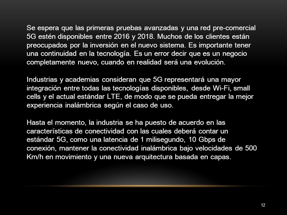Se espera que las primeras pruebas avanzadas y una red pre-comercial 5G estén disponibles entre 2016 y Muchos de los clientes están preocupados por la inversión en el nuevo sistema. Es importante tener una continuidad en la tecnología. Es un error decir que es un negocio completamente nuevo, cuando en realidad será una evolución.