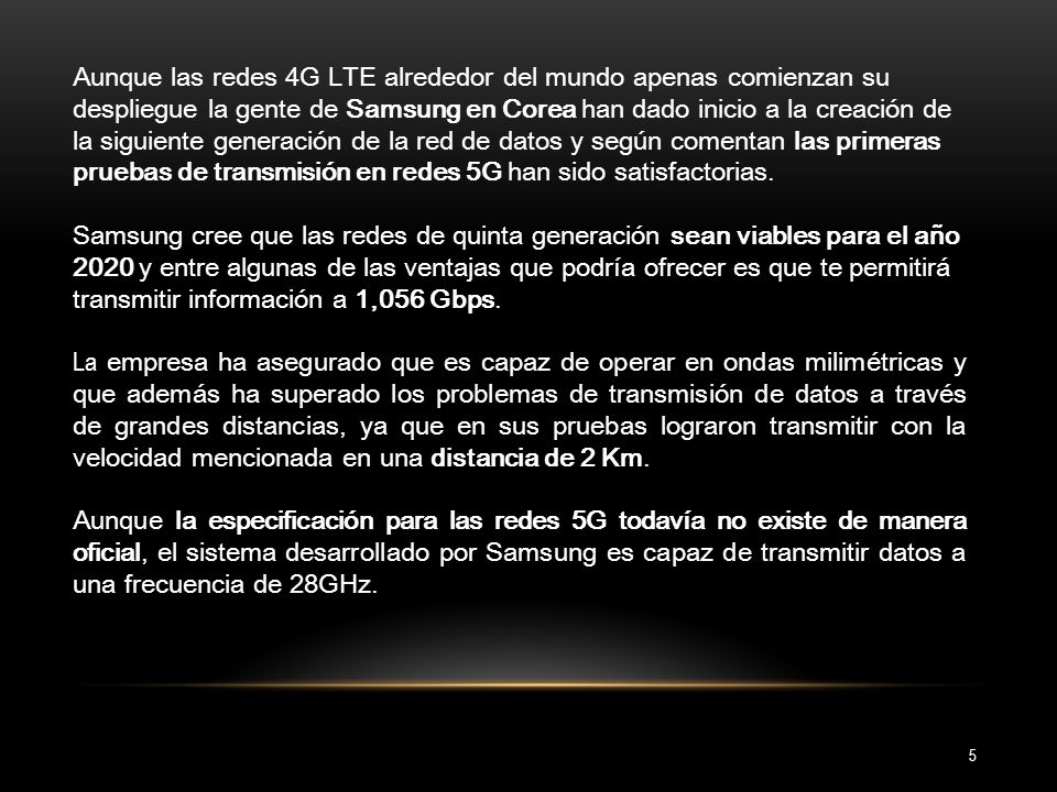Aunque las redes 4G LTE alrededor del mundo apenas comienzan su despliegue la gente de Samsung en Corea han dado inicio a la creación de la siguiente generación de la red de datos y según comentan las primeras pruebas de transmisión en redes 5G han sido satisfactorias.