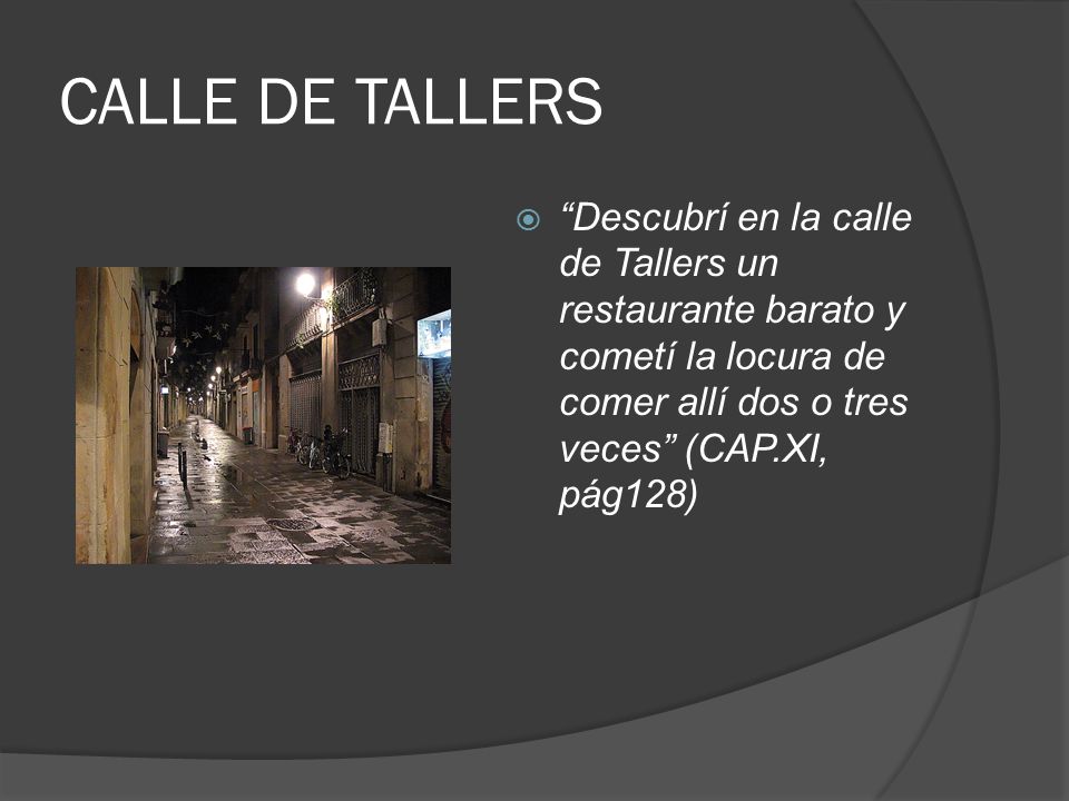 CALLE DE TALLERS Descubrí en la calle de Tallers un restaurante barato y cometí la locura de comer allí dos o tres veces (CAP.XI, pág128)