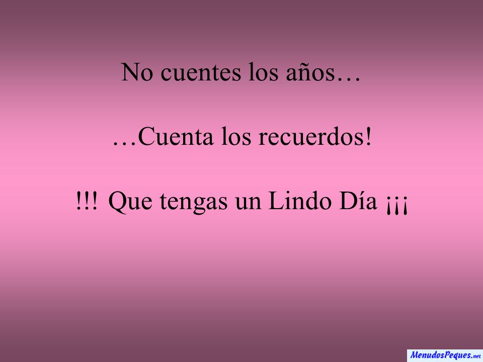 No cuentes los años… …Cuenta los recuerdos! !!! Que tengas un Lindo Día ¡¡¡