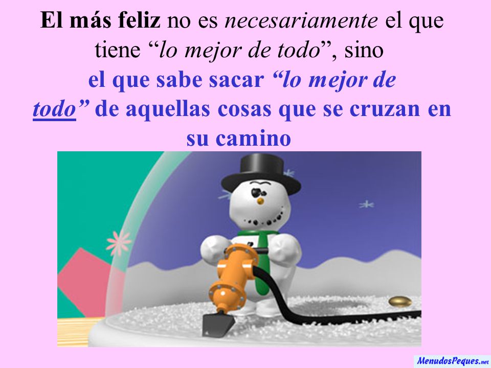 El más feliz no es necesariamente el que tiene lo mejor de todo , sino el que sabe sacar lo mejor de todo de aquellas cosas que se cruzan en su camino