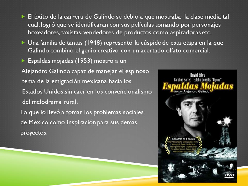 El éxito de la carrera de Galindo se debió a que mostraba la clase media tal cual, logró que se identificaran con sus películas tomando por personajes boxeadores, taxistas, vendedores de productos como aspiradoras etc.