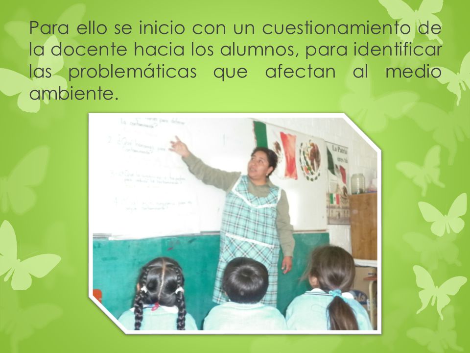 Para ello se inicio con un cuestionamiento de la docente hacia los alumnos, para identificar las problemáticas que afectan al medio ambiente.