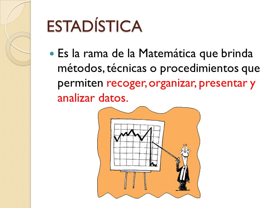 ESTADÍSTICA Es la rama de la Matemática que brinda métodos, técnicas o procedimientos que permiten recoger, organizar, presentar y analizar datos.