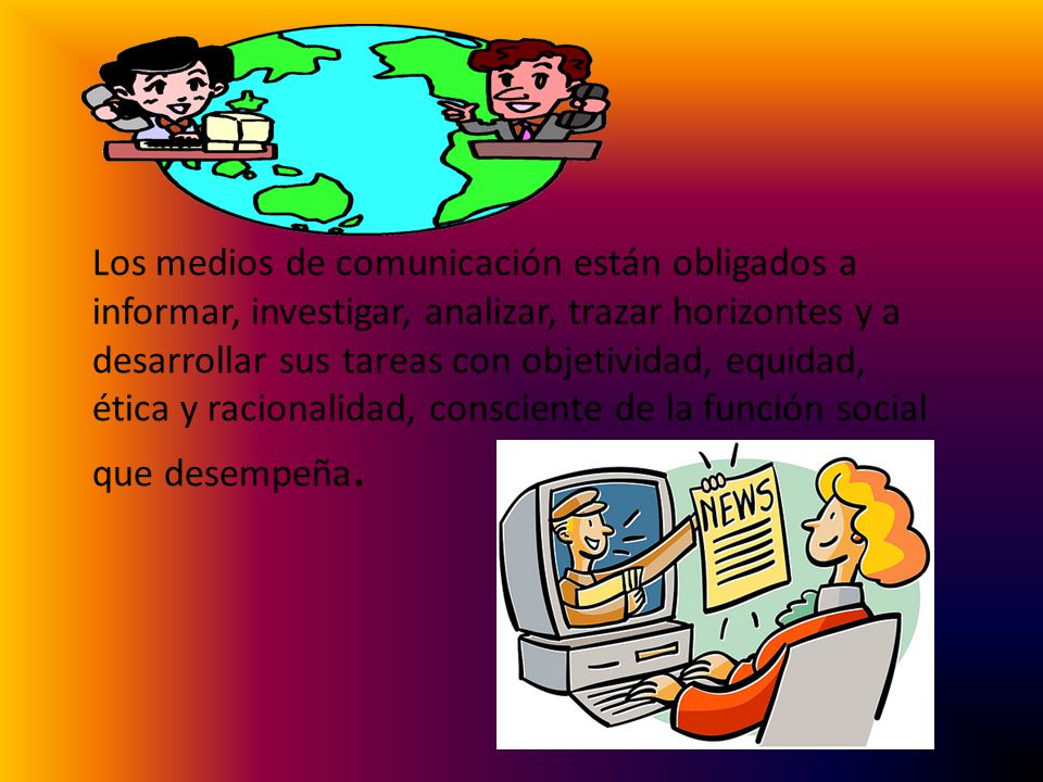Los medios de comunicación están obligados a informar, investigar, analizar, trazar horizontes y a desarrollar sus tareas con objetividad, equidad, ética y racionalidad, consciente de la función social que desempeña.