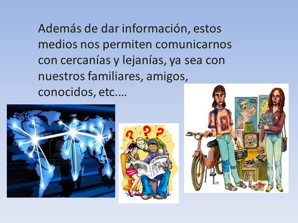 Además de dar información, estos medios nos permiten comunicarnos con cercanías y lejanías, ya sea con nuestros familiares, amigos, conocidos, etc.…