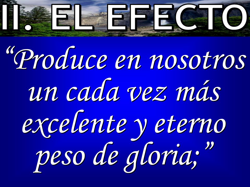 II. EL EFECTO Produce en nosotros un cada vez más excelente y eterno peso de gloria;
