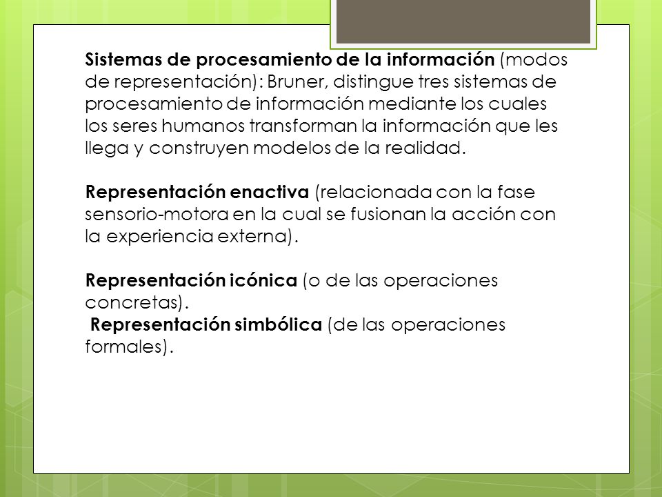 Sistemas de procesamiento de la información (modos de representación): Bruner, distingue tres sistemas de procesamiento de información mediante los cuales los seres humanos transforman la información que les llega y construyen modelos de la realidad.