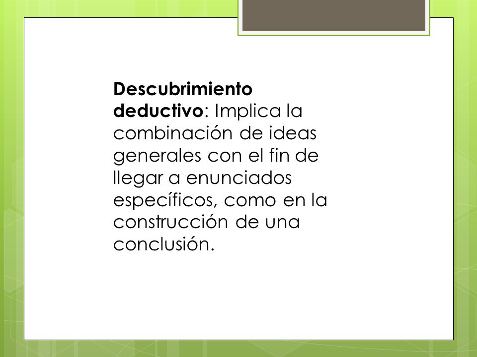 Descubrimiento deductivo: Implica la combinación de ideas generales con el fin de llegar a enunciados específicos, como en la construcción de una conclusión.