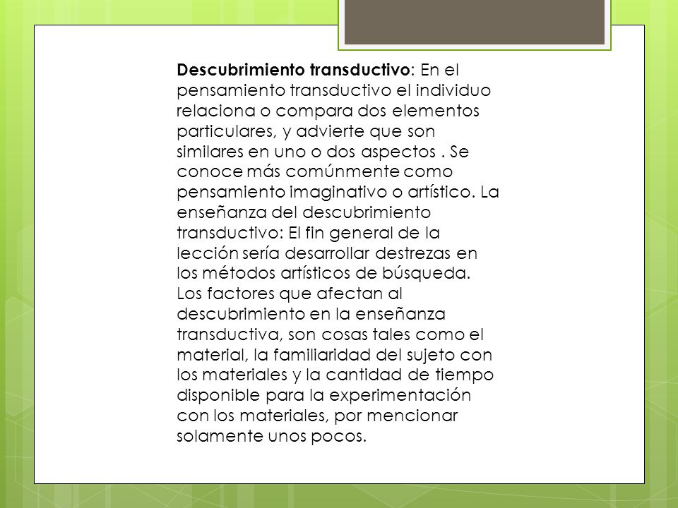 Descubrimiento transductivo: En el pensamiento transductivo el individuo relaciona o compara dos elementos particulares, y advierte que son similares en uno o dos aspectos .