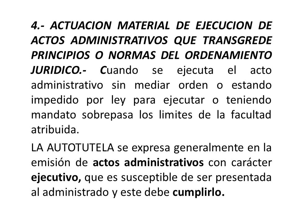 4.- ACTUACION MATERIAL DE EJECUCION DE ACTOS ADMINISTRATIVOS QUE TRANSGREDE PRINCIPIOS O NORMAS DEL ORDENAMIENTO JURIDICO.- Cuando se ejecuta el acto administrativo sin mediar orden o estando impedido por ley para ejecutar o teniendo mandato sobrepasa los limites de la facultad atribuida.
