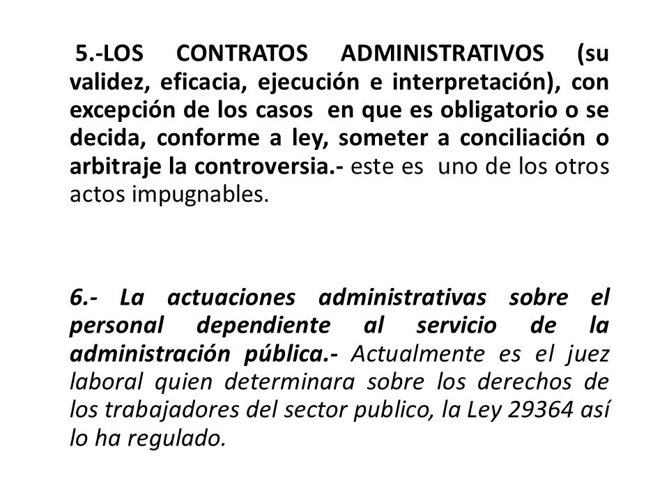 5.-LOS CONTRATOS ADMINISTRATIVOS (su validez, eficacia, ejecución e interpretación), con excepción de los casos en que es obligatorio o se decida, conforme a ley, someter a conciliación o arbitraje la controversia.- este es uno de los otros actos impugnables.