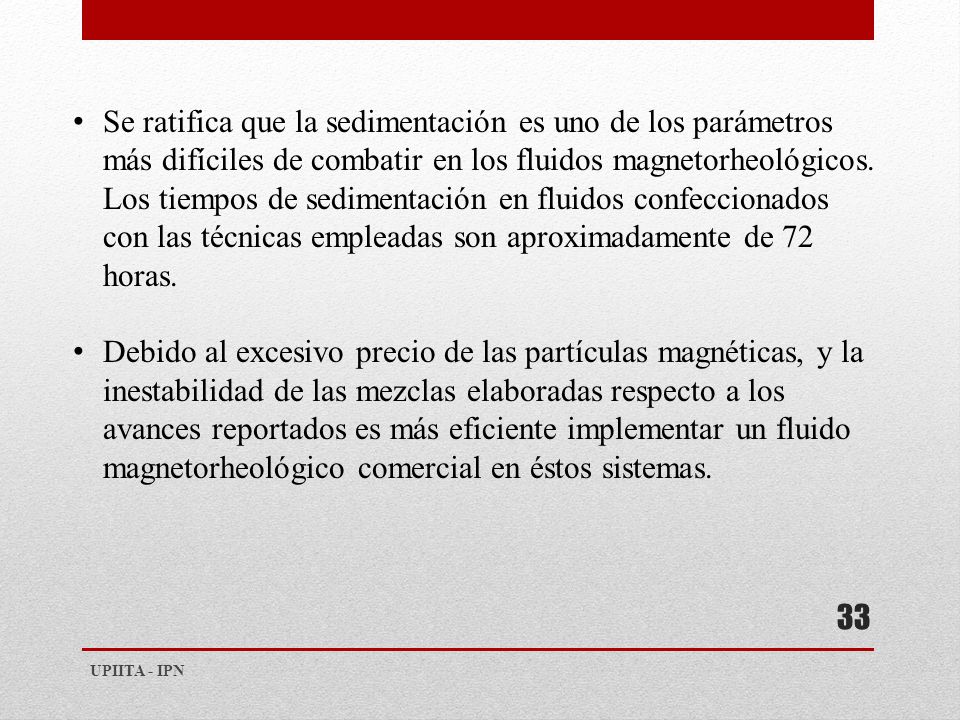 Se ratifica que la sedimentación es uno de los parámetros más difíciles de combatir en los fluidos magnetorheológicos. Los tiempos de sedimentación en fluidos confeccionados con las técnicas empleadas son aproximadamente de 72 horas.
