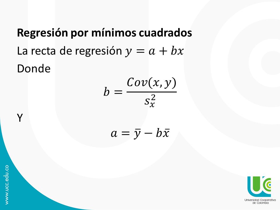 Regresión por mínimos cuadrados La recta de regresión 𝑦=𝑎+𝑏𝑥 Donde 𝑏= 𝐶𝑜𝑣(𝑥,𝑦) 𝑠 𝑥 2 Y 𝑎= 𝑦 −𝑏 𝑥