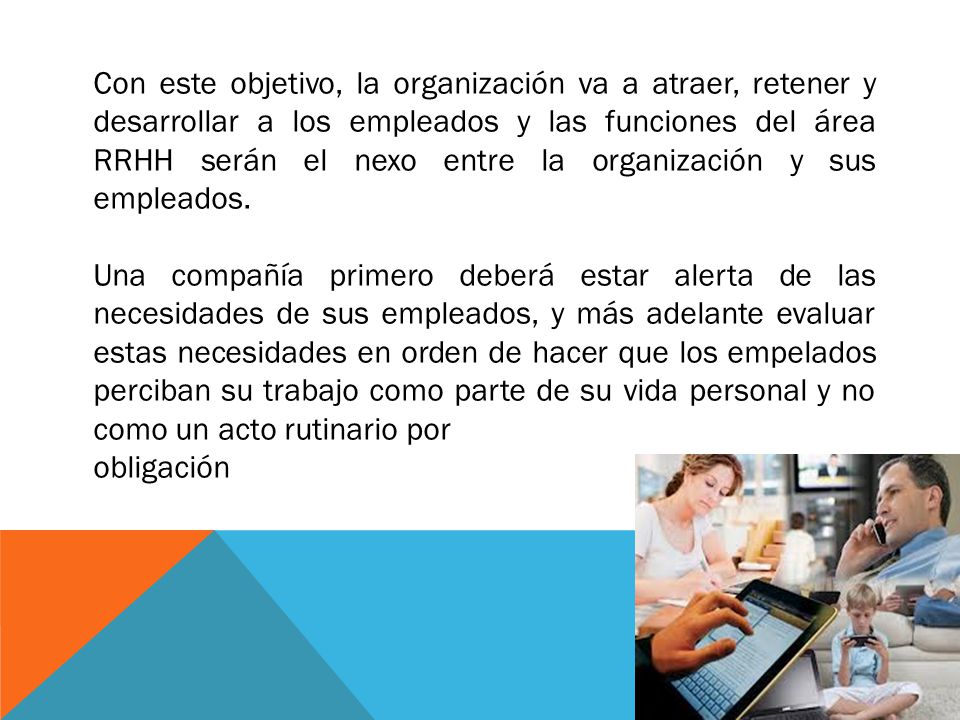 Con este objetivo, la organización va a atraer, retener y desarrollar a los empleados y las funciones del área RRHH serán el nexo entre la organización y sus empleados.