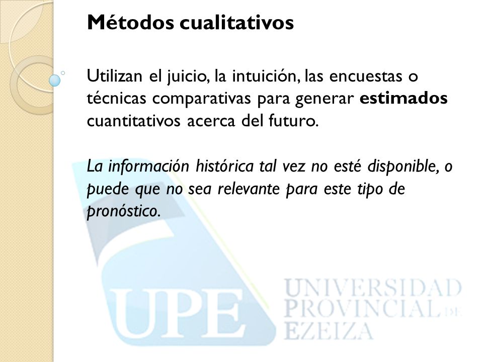 Métodos cualitativos Utilizan el juicio, la intuición, las encuestas o técnicas comparativas para generar estimados cuantitativos acerca del futuro.